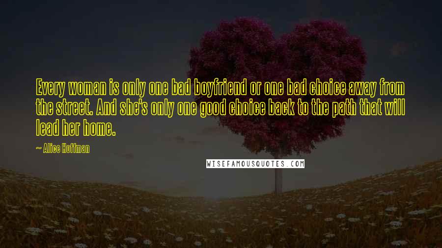 Alice Hoffman Quotes: Every woman is only one bad boyfriend or one bad choice away from the street. And she's only one good choice back to the path that will lead her home.