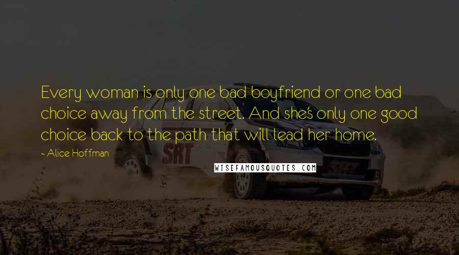Alice Hoffman Quotes: Every woman is only one bad boyfriend or one bad choice away from the street. And she's only one good choice back to the path that will lead her home.