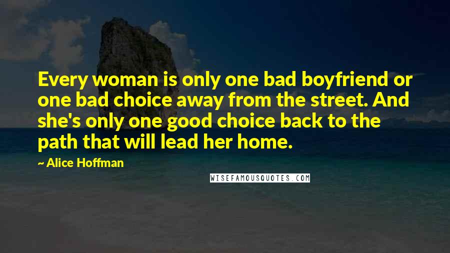 Alice Hoffman Quotes: Every woman is only one bad boyfriend or one bad choice away from the street. And she's only one good choice back to the path that will lead her home.