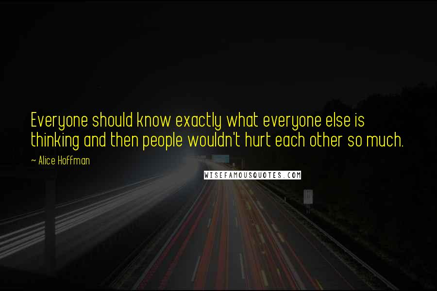 Alice Hoffman Quotes: Everyone should know exactly what everyone else is thinking and then people wouldn't hurt each other so much.