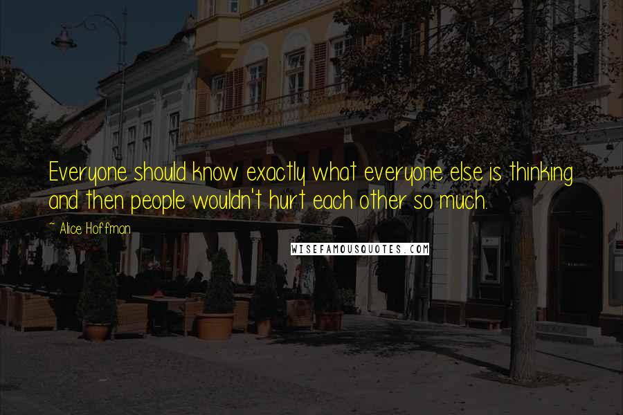 Alice Hoffman Quotes: Everyone should know exactly what everyone else is thinking and then people wouldn't hurt each other so much.