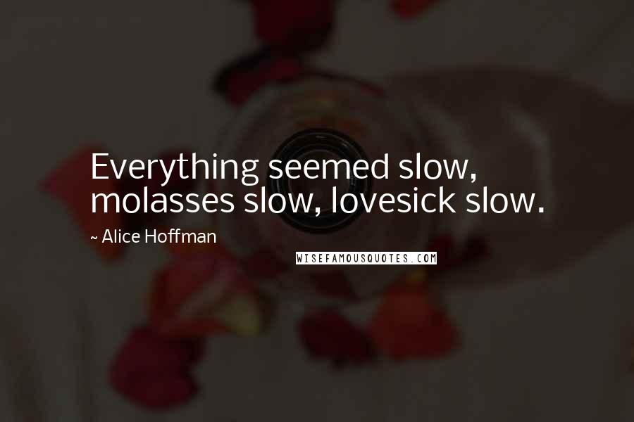 Alice Hoffman Quotes: Everything seemed slow, molasses slow, lovesick slow.