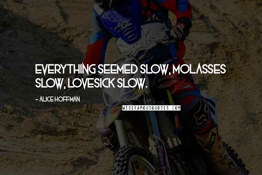 Alice Hoffman Quotes: Everything seemed slow, molasses slow, lovesick slow.