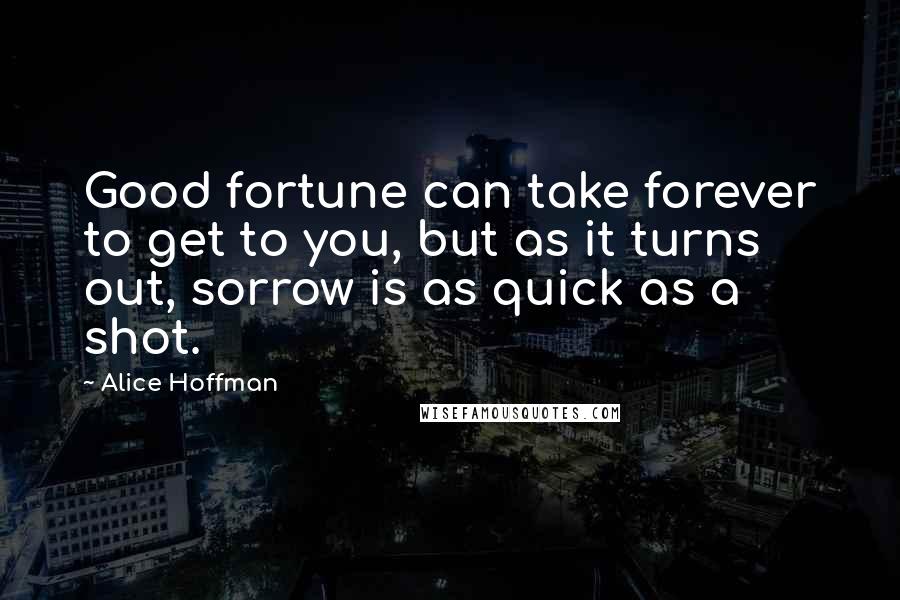 Alice Hoffman Quotes: Good fortune can take forever to get to you, but as it turns out, sorrow is as quick as a shot.