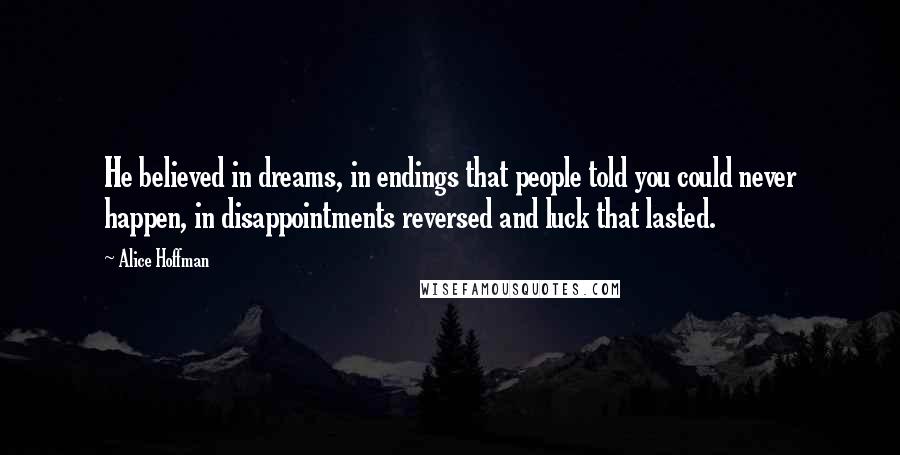 Alice Hoffman Quotes: He believed in dreams, in endings that people told you could never happen, in disappointments reversed and luck that lasted.