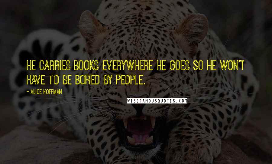 Alice Hoffman Quotes: He carries books everywhere he goes so he won't have to be bored by people.