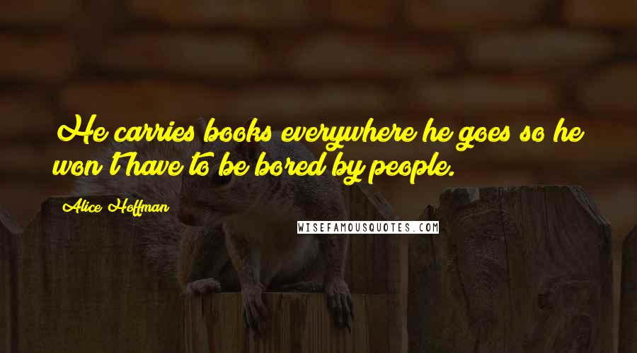 Alice Hoffman Quotes: He carries books everywhere he goes so he won't have to be bored by people.