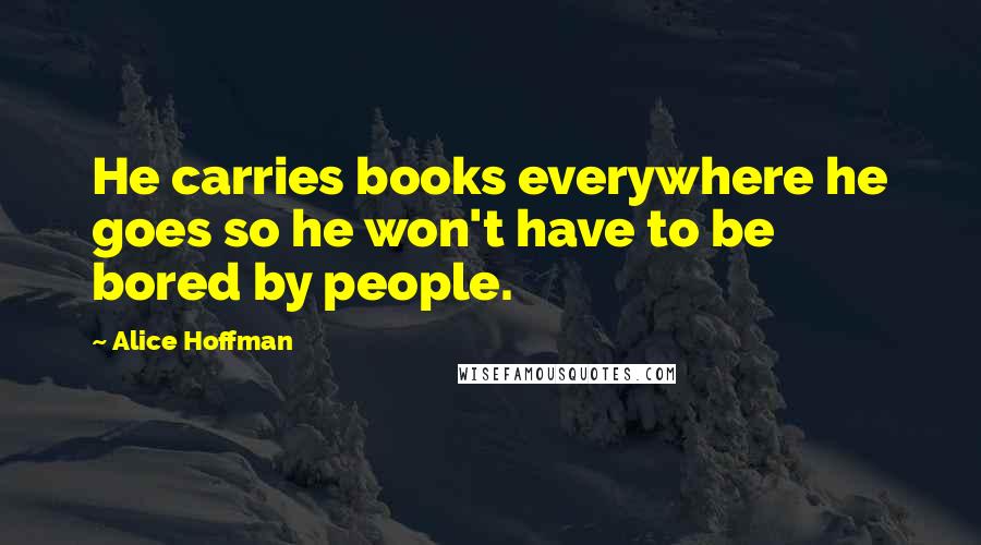 Alice Hoffman Quotes: He carries books everywhere he goes so he won't have to be bored by people.