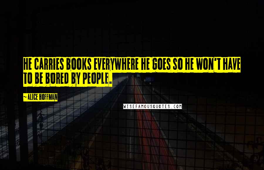 Alice Hoffman Quotes: He carries books everywhere he goes so he won't have to be bored by people.