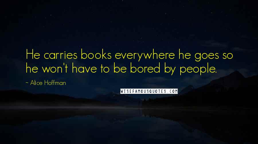 Alice Hoffman Quotes: He carries books everywhere he goes so he won't have to be bored by people.