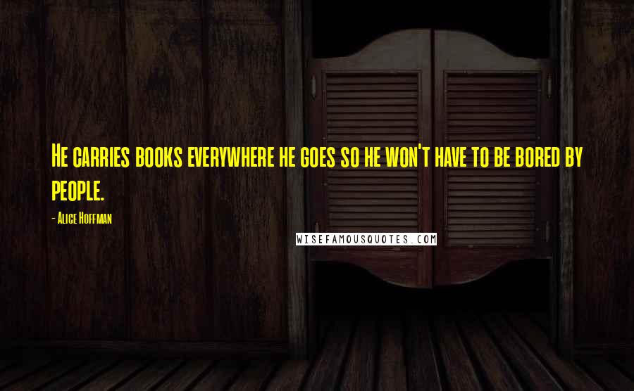 Alice Hoffman Quotes: He carries books everywhere he goes so he won't have to be bored by people.