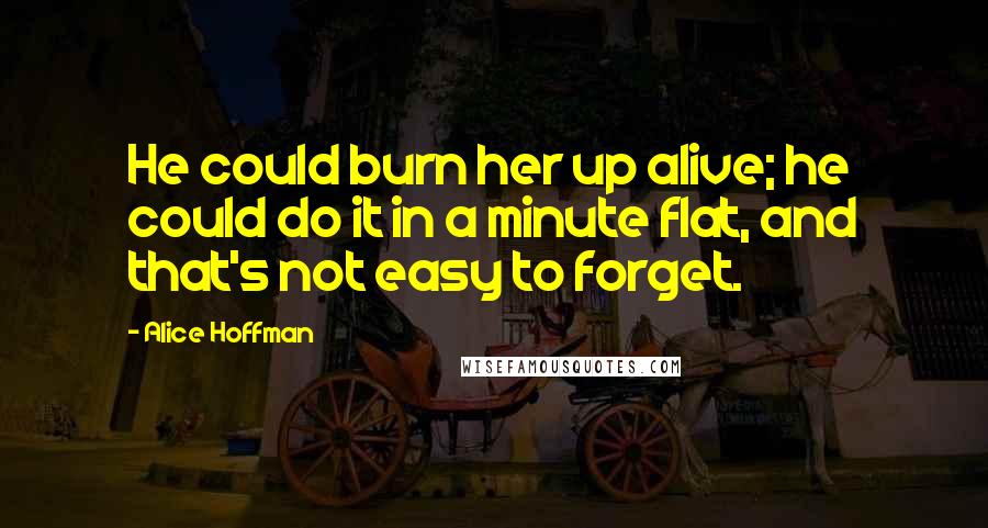 Alice Hoffman Quotes: He could burn her up alive; he could do it in a minute flat, and that's not easy to forget.