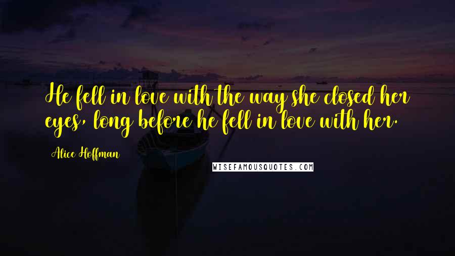 Alice Hoffman Quotes: He fell in love with the way she closed her eyes, long before he fell in love with her.