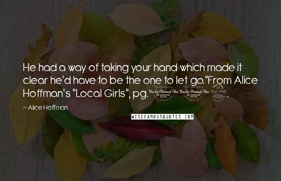 Alice Hoffman Quotes: He had a way of taking your hand which made it clear he'd have to be the one to let go."From Alice Hoffman's "Local Girls", pg.102.