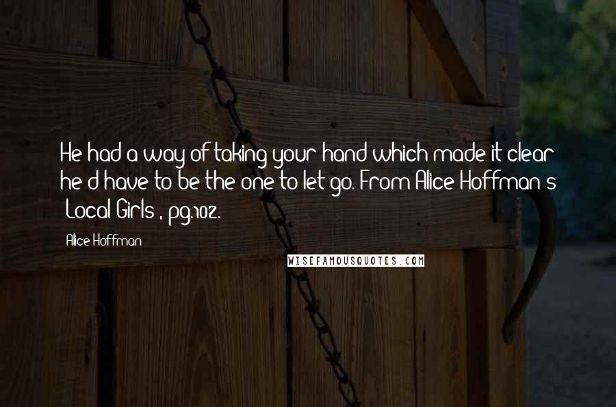 Alice Hoffman Quotes: He had a way of taking your hand which made it clear he'd have to be the one to let go."From Alice Hoffman's "Local Girls", pg.102.