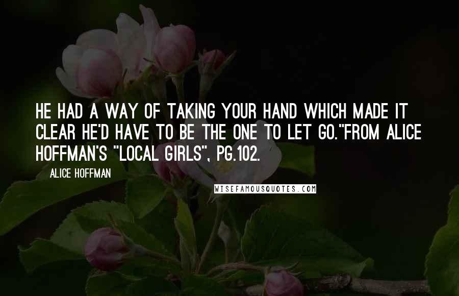 Alice Hoffman Quotes: He had a way of taking your hand which made it clear he'd have to be the one to let go."From Alice Hoffman's "Local Girls", pg.102.