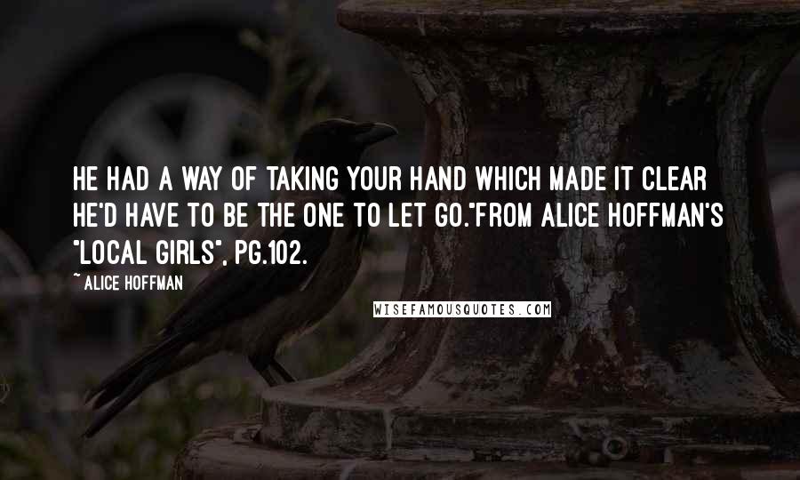 Alice Hoffman Quotes: He had a way of taking your hand which made it clear he'd have to be the one to let go."From Alice Hoffman's "Local Girls", pg.102.