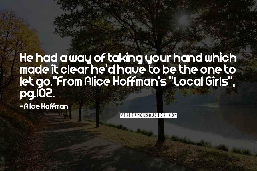 Alice Hoffman Quotes: He had a way of taking your hand which made it clear he'd have to be the one to let go."From Alice Hoffman's "Local Girls", pg.102.