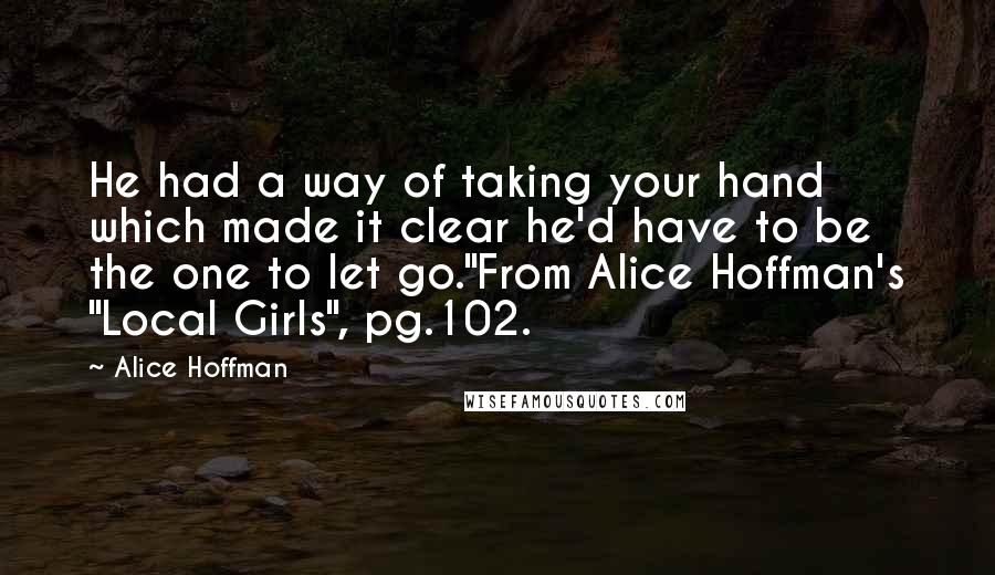 Alice Hoffman Quotes: He had a way of taking your hand which made it clear he'd have to be the one to let go."From Alice Hoffman's "Local Girls", pg.102.