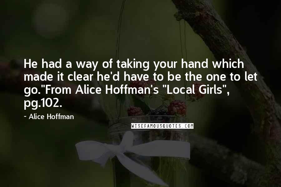 Alice Hoffman Quotes: He had a way of taking your hand which made it clear he'd have to be the one to let go."From Alice Hoffman's "Local Girls", pg.102.
