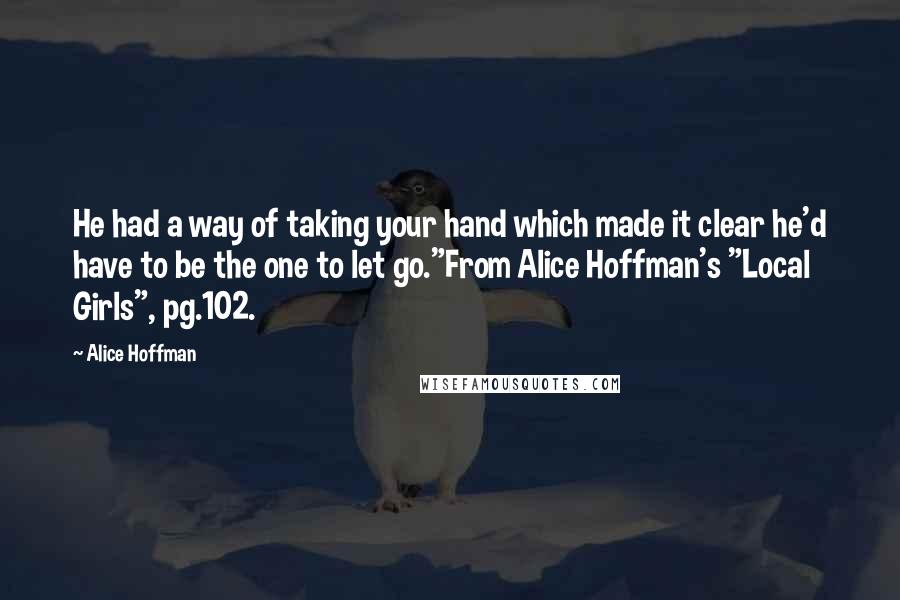 Alice Hoffman Quotes: He had a way of taking your hand which made it clear he'd have to be the one to let go."From Alice Hoffman's "Local Girls", pg.102.