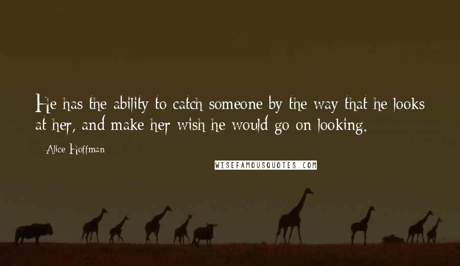 Alice Hoffman Quotes: He has the ability to catch someone by the way that he looks at her, and make her wish he would go on looking.