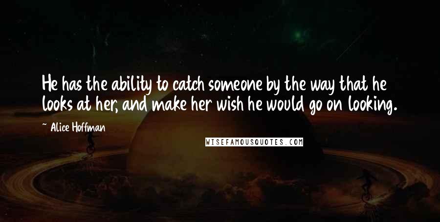 Alice Hoffman Quotes: He has the ability to catch someone by the way that he looks at her, and make her wish he would go on looking.