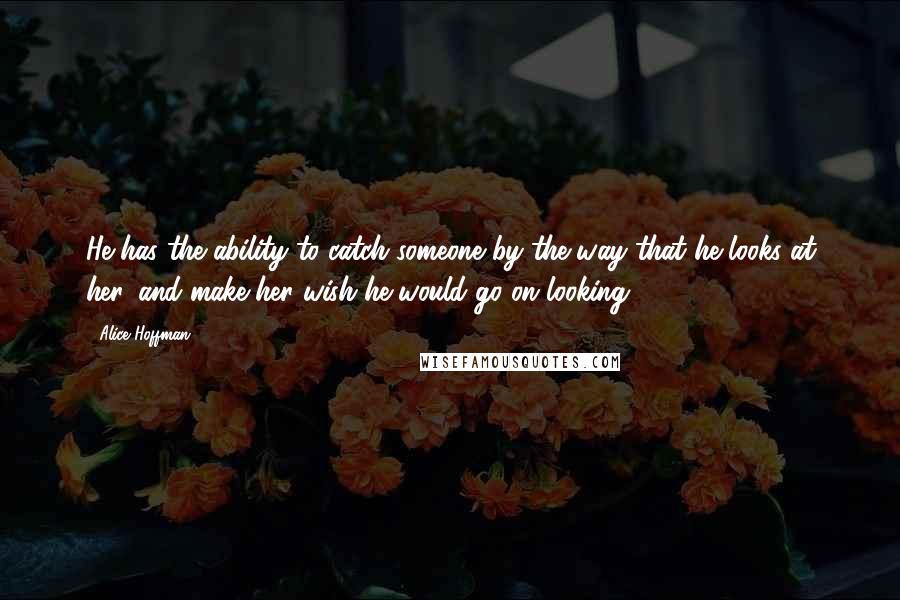 Alice Hoffman Quotes: He has the ability to catch someone by the way that he looks at her, and make her wish he would go on looking.