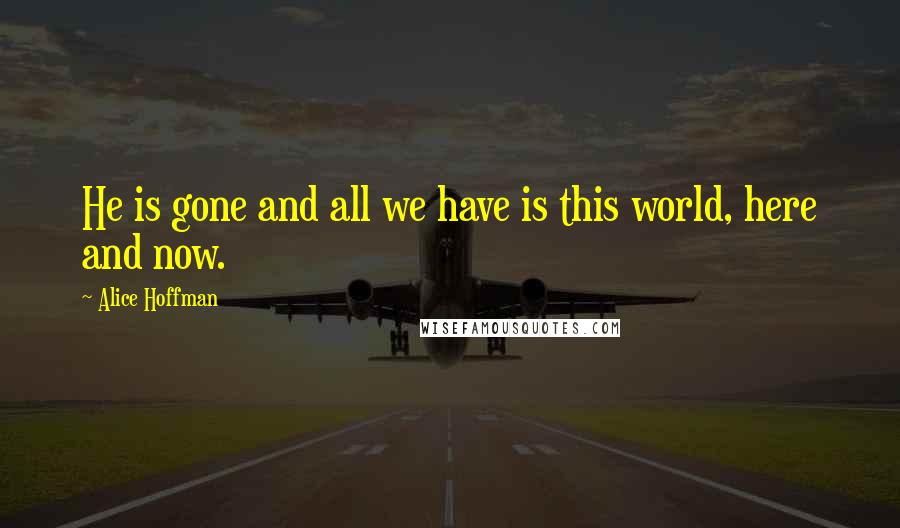 Alice Hoffman Quotes: He is gone and all we have is this world, here and now.