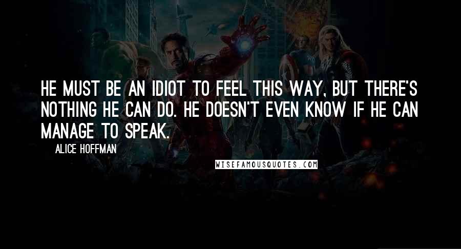 Alice Hoffman Quotes: He must be an idiot to feel this way, but there's nothing he can do. He doesn't even know if he can manage to speak.