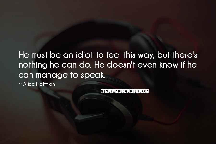 Alice Hoffman Quotes: He must be an idiot to feel this way, but there's nothing he can do. He doesn't even know if he can manage to speak.