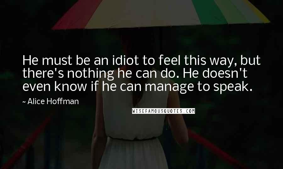 Alice Hoffman Quotes: He must be an idiot to feel this way, but there's nothing he can do. He doesn't even know if he can manage to speak.