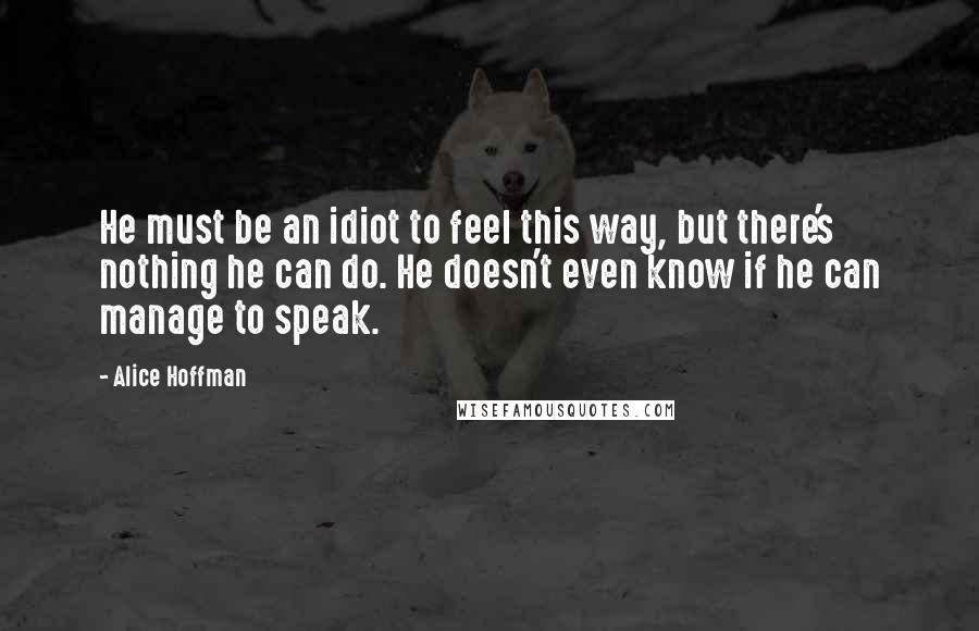 Alice Hoffman Quotes: He must be an idiot to feel this way, but there's nothing he can do. He doesn't even know if he can manage to speak.