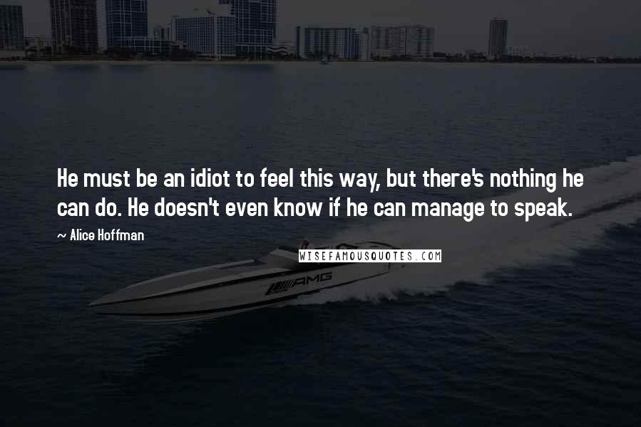 Alice Hoffman Quotes: He must be an idiot to feel this way, but there's nothing he can do. He doesn't even know if he can manage to speak.