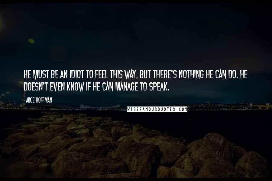 Alice Hoffman Quotes: He must be an idiot to feel this way, but there's nothing he can do. He doesn't even know if he can manage to speak.