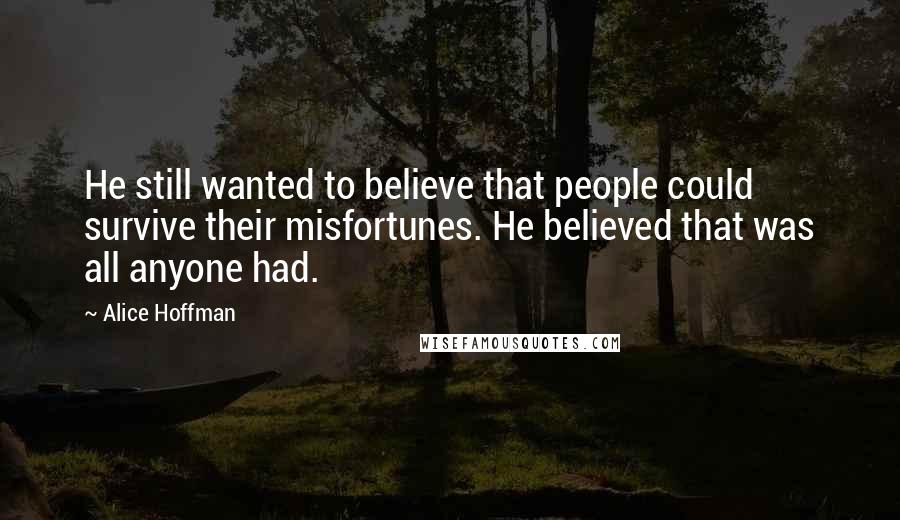Alice Hoffman Quotes: He still wanted to believe that people could survive their misfortunes. He believed that was all anyone had.