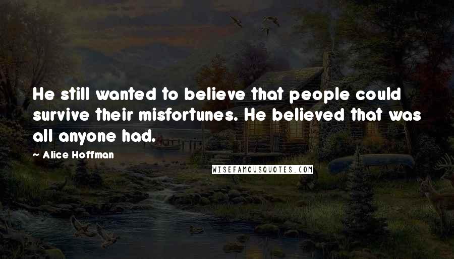 Alice Hoffman Quotes: He still wanted to believe that people could survive their misfortunes. He believed that was all anyone had.