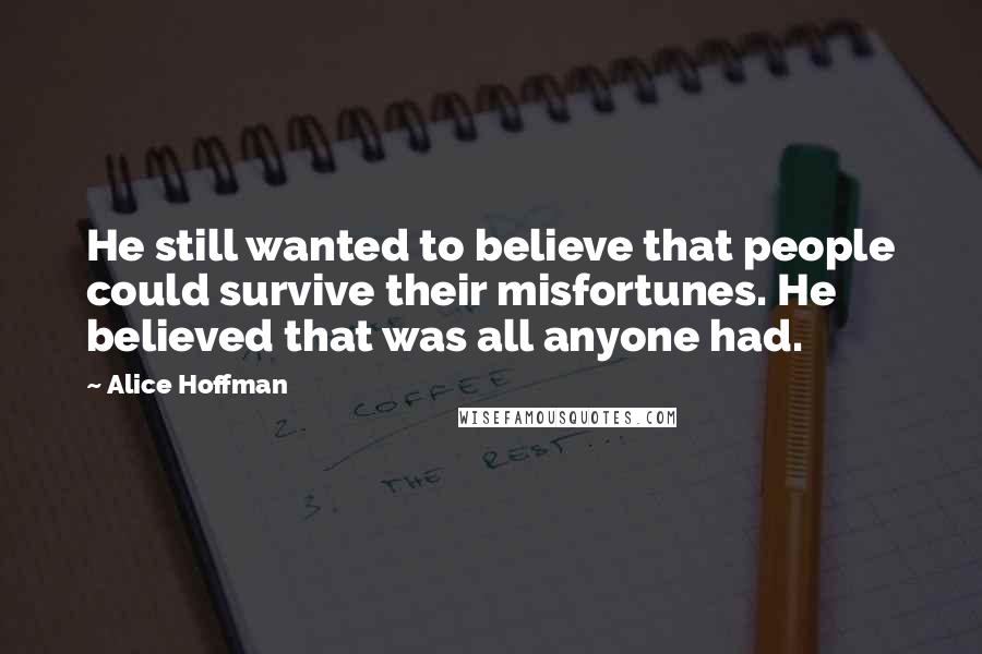 Alice Hoffman Quotes: He still wanted to believe that people could survive their misfortunes. He believed that was all anyone had.