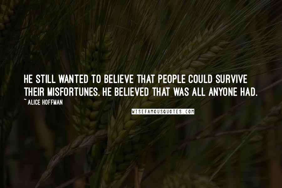 Alice Hoffman Quotes: He still wanted to believe that people could survive their misfortunes. He believed that was all anyone had.