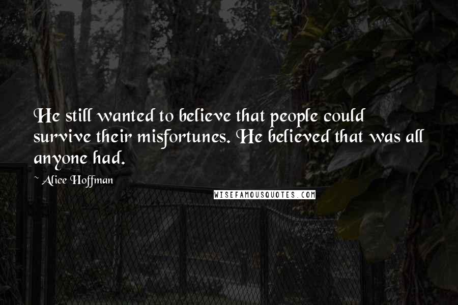 Alice Hoffman Quotes: He still wanted to believe that people could survive their misfortunes. He believed that was all anyone had.