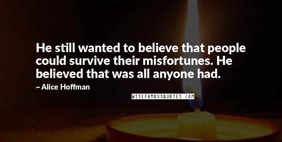 Alice Hoffman Quotes: He still wanted to believe that people could survive their misfortunes. He believed that was all anyone had.