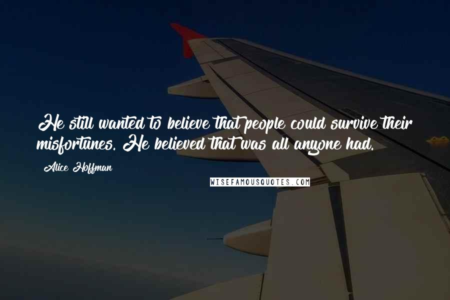 Alice Hoffman Quotes: He still wanted to believe that people could survive their misfortunes. He believed that was all anyone had.