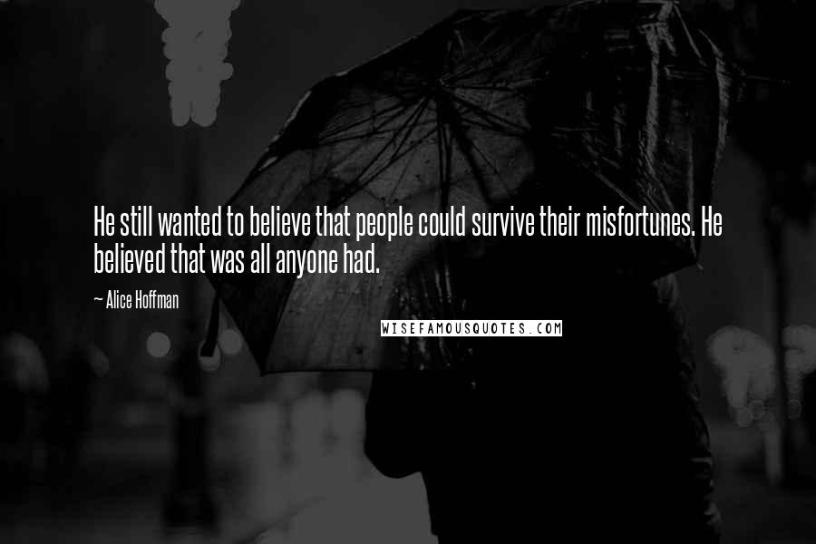 Alice Hoffman Quotes: He still wanted to believe that people could survive their misfortunes. He believed that was all anyone had.