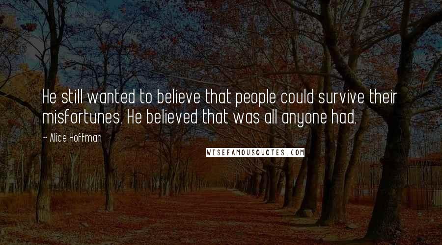 Alice Hoffman Quotes: He still wanted to believe that people could survive their misfortunes. He believed that was all anyone had.