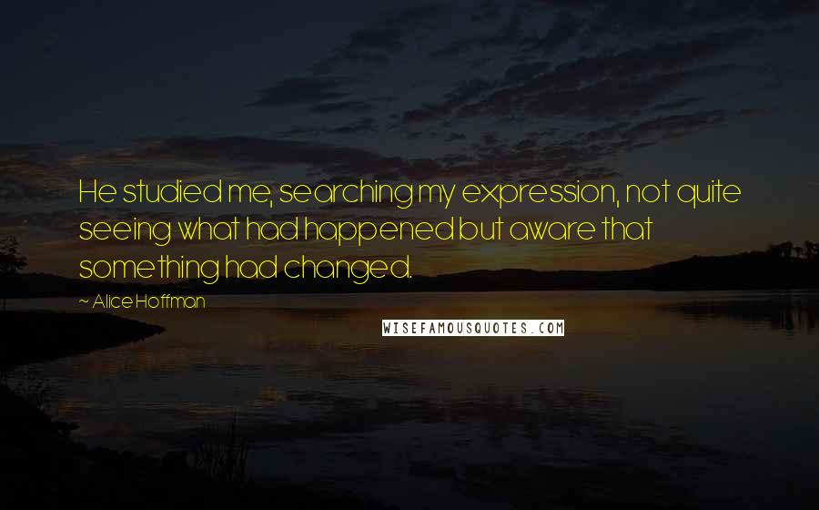 Alice Hoffman Quotes: He studied me, searching my expression, not quite seeing what had happened but aware that something had changed.