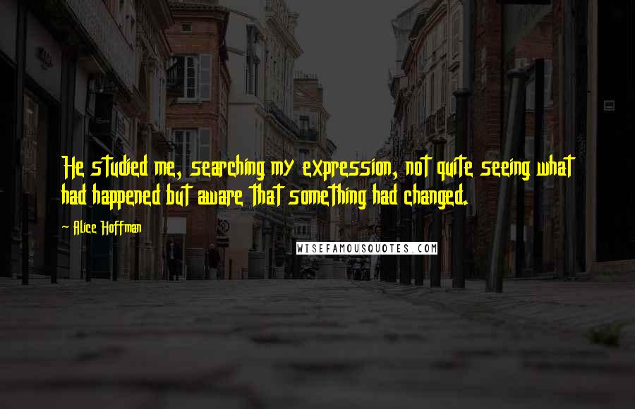Alice Hoffman Quotes: He studied me, searching my expression, not quite seeing what had happened but aware that something had changed.