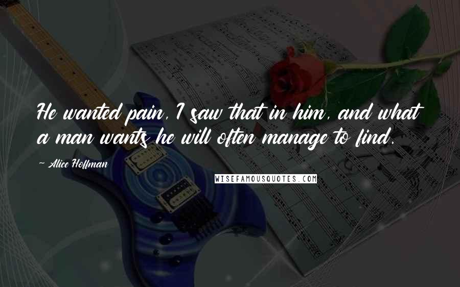 Alice Hoffman Quotes: He wanted pain, I saw that in him, and what a man wants he will often manage to find.