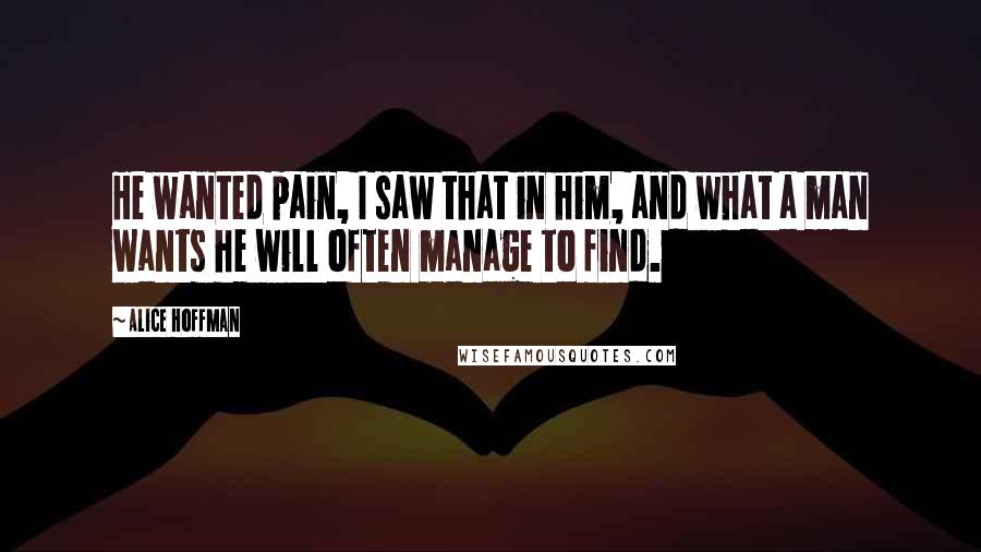 Alice Hoffman Quotes: He wanted pain, I saw that in him, and what a man wants he will often manage to find.