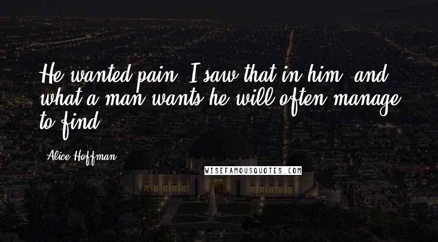 Alice Hoffman Quotes: He wanted pain, I saw that in him, and what a man wants he will often manage to find.