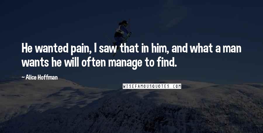 Alice Hoffman Quotes: He wanted pain, I saw that in him, and what a man wants he will often manage to find.